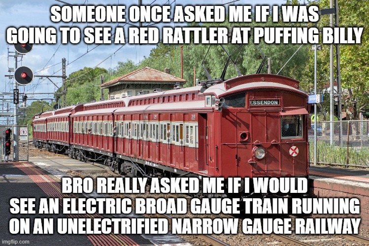 SOMEONE ONCE ASKED ME IF I WAS GOING TO SEE A RED RATTLER AT PUFFING BILLY; BRO REALLY ASKED ME IF I WOULD SEE AN ELECTRIC BROAD GAUGE TRAIN RUNNING ON AN UNELECTRIFIED NARROW GAUGE RAILWAY | made w/ Imgflip meme maker