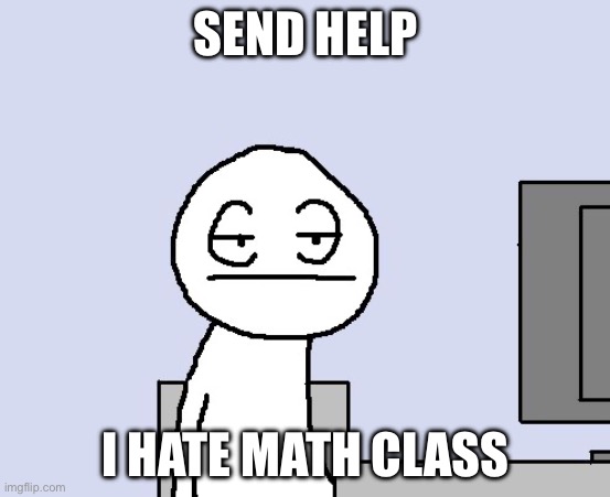 Bored of this crap | SEND HELP; I HATE MATH CLASS | image tagged in bored of this crap | made w/ Imgflip meme maker
