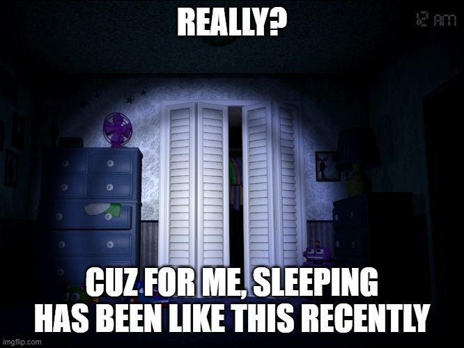 Fnaf 4 | REALLY? CUZ FOR ME, SLEEPING HAS BEEN LIKE THIS RECENTLY | image tagged in fnaf 4 | made w/ Imgflip meme maker