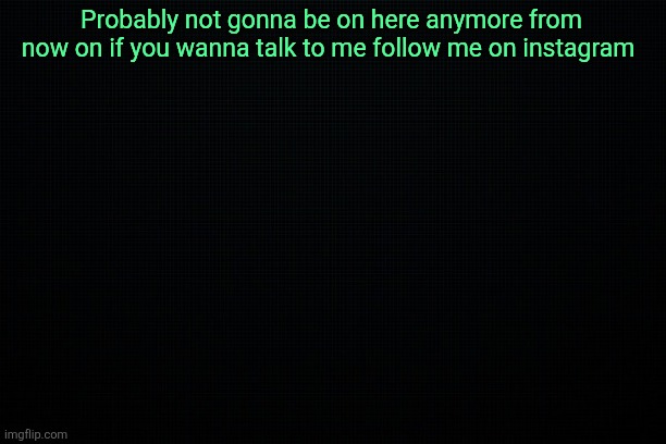 The Black | Probably not gonna be on here anymore from now on if you wanna talk to me follow me on instagram | image tagged in the black | made w/ Imgflip meme maker