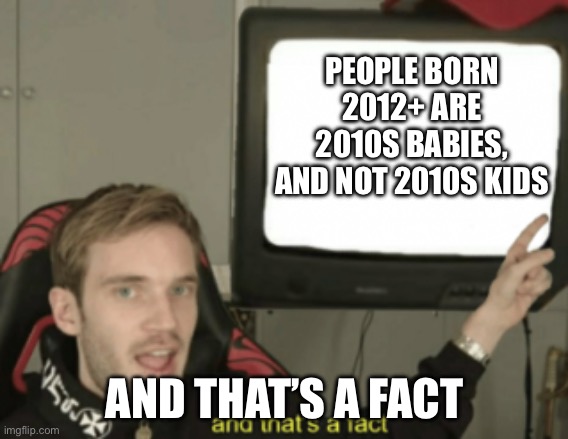 and that's a fact | PEOPLE BORN 2012+ ARE 2010S BABIES, AND NOT 2010S KIDS; AND THAT’S A FACT | image tagged in and that's a fact | made w/ Imgflip meme maker