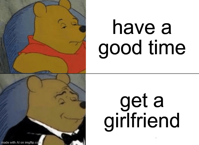 My ai meme | have a good time; get a girlfriend | image tagged in memes,tuxedo winnie the pooh | made w/ Imgflip meme maker
