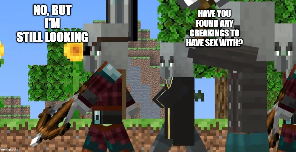 Pillager Patrol | HAVE YOU FOUND ANY CREAKINGS TO HAVE SEX WITH? NO, BUT I'M STILL LOOKING | image tagged in pillager patrol | made w/ Imgflip meme maker