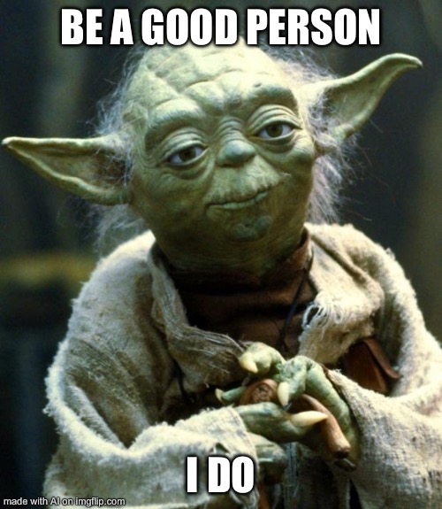 Star Wars Yoda | BE A GOOD PERSON; I DO | image tagged in memes,star wars yoda | made w/ Imgflip meme maker