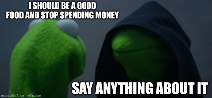 Evil Kermit | I SHOULD BE A GOOD FOOD AND STOP SPENDING MONEY; SAY ANYTHING ABOUT IT | image tagged in memes,evil kermit | made w/ Imgflip meme maker