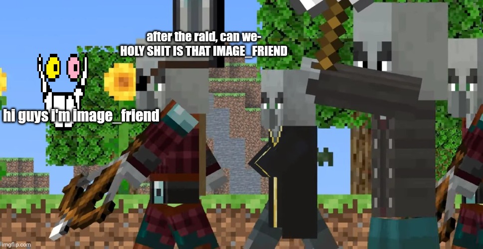 Pillager Patrol | after the raid, can we- HOLY SHIT IS THAT IMAGE_FRIEND; hi guys i'm image_friend | image tagged in pillager patrol | made w/ Imgflip meme maker