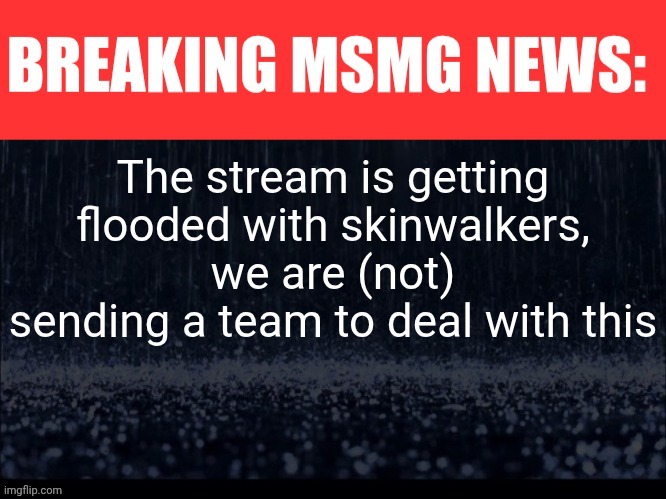BREAKING MSMG NEWS | The stream is getting flooded with skinwalkers, we are (not) sending a team to deal with this | image tagged in breaking msmg news | made w/ Imgflip meme maker