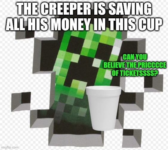 Minecraft Creeper | THE CREEPER IS SAVING ALL HIS MONEY IN THIS CUP; CAN YOU BELIEVE THE PRICCCCE OF TICKETSSSS? | image tagged in minecraft creeper | made w/ Imgflip meme maker