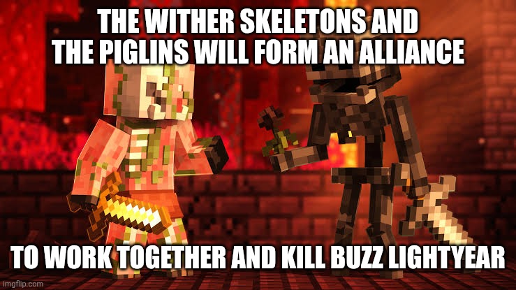 THE WITHER SKELETONS AND THE PIGLINS WILL FORM AN ALLIANCE; TO WORK TOGETHER AND KILL BUZZ LIGHTYEAR | made w/ Imgflip meme maker