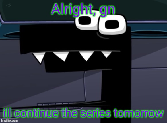 uhh... | Alright, gn; ill continue the series tomorrow | image tagged in uhh | made w/ Imgflip meme maker