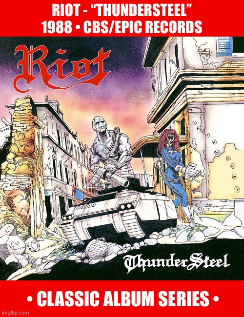 The classic 6th album from the NYC heavy metal legends… | RIOT - “THUNDERSTEEL” 
1988 • CBS/EPIC RECORDS; • CLASSIC ALBUM SERIES • | image tagged in heavy metal,riot,thundersteel,classic album series | made w/ Imgflip meme maker