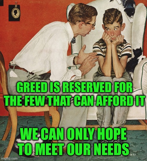 Norman Rockwell  | GREED IS RESERVED FOR THE FEW THAT CAN AFFORD IT; WE CAN ONLY HOPE TO MEET OUR NEEDS | image tagged in norman rockwell | made w/ Imgflip meme maker
