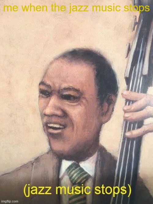 Jazz Music Stops | me when the jazz music stops | image tagged in jazz music stops | made w/ Imgflip meme maker