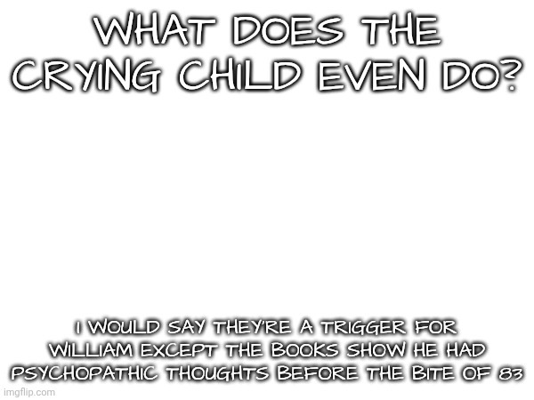 i guess the only thing they provide is why golden freddy is crippled | WHAT DOES THE CRYING CHILD EVEN DO? I WOULD SAY THEY'RE A TRIGGER FOR WILLIAM EXCEPT THE BOOKS SHOW HE HAD PSYCHOPATHIC THOUGHTS BEFORE THE BITE OF 83 | made w/ Imgflip meme maker