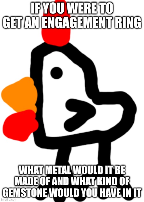 Chicken | IF YOU WERE TO GET AN ENGAGEMENT RING; WHAT METAL WOULD IT BE MADE OF AND WHAT KIND OF GEMSTONE WOULD YOU HAVE IN IT | image tagged in chicken | made w/ Imgflip meme maker
