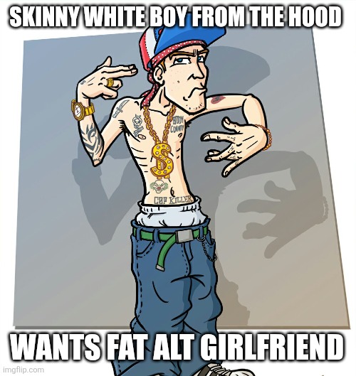 Usually these guys | SKINNY WHITE BOY FROM THE HOOD; WANTS FAT ALT GIRLFRIEND | image tagged in wigger,memes | made w/ Imgflip meme maker