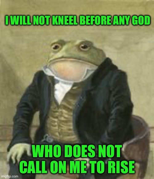 Colonel Toad | I WILL NOT KNEEL BEFORE ANY GOD; WHO DOES NOT CALL ON ME TO RISE | image tagged in colonel toad | made w/ Imgflip meme maker