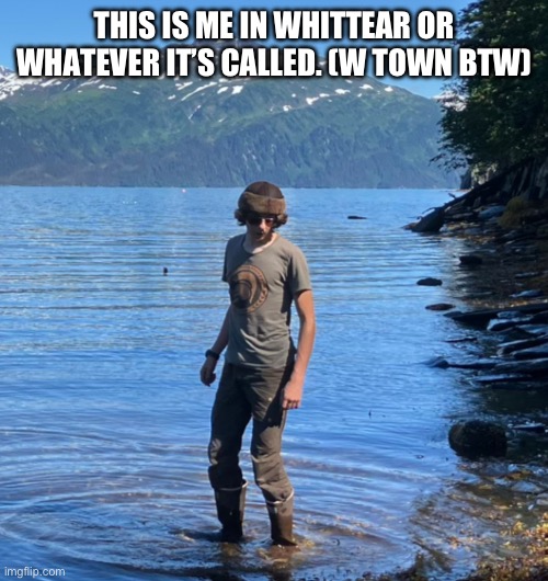 THIS IS ME IN WHITTEAR OR WHATEVER IT’S CALLED. (W TOWN BTW) | made w/ Imgflip meme maker