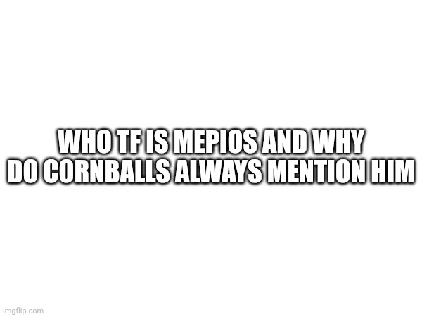 WHO TF IS MEPIOS AND WHY DO CORNBALLS ALWAYS MENTION HIM | made w/ Imgflip meme maker