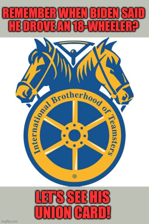 Teamsters | REMEMBER WHEN BIDEN SAID
HE DROVE AN 18-WHEELER? LET’S SEE HIS
UNION CARD! | image tagged in teamsters | made w/ Imgflip meme maker