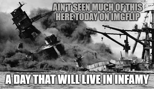 Are You Kidding ME ? | AIN'T SEEN MUCH OF THIS
HERE TODAY ON IMGFLIP; A DAY THAT WILL LIVE IN INFAMY | image tagged in pearl harbor,techno,technology,president trump,famous,democratic socialism | made w/ Imgflip meme maker
