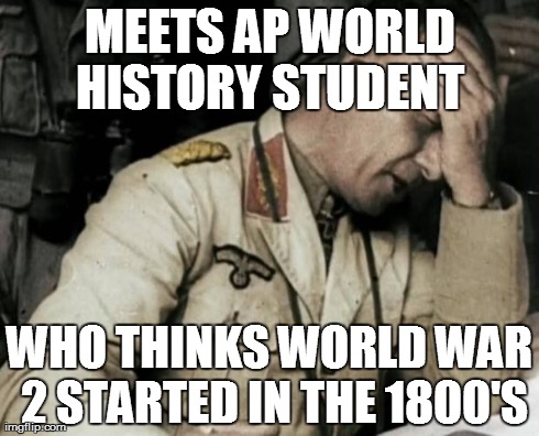 Rommel and the student | MEETS AP WORLD HISTORY STUDENT  WHO THINKS WORLD WAR 2 STARTED IN THE 1800'S | image tagged in face palm rommel,history fail,world war 2,dumb student,rommel,memes | made w/ Imgflip meme maker