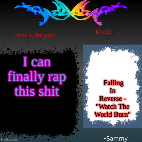 sam's shit temp | I can finally rap this shit; Falling In Reverse - "Watch The World Burn" | image tagged in sam's shit temp | made w/ Imgflip meme maker