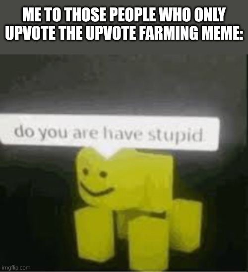 do you are have stupid | ME TO THOSE PEOPLE WHO ONLY UPVOTE THE UPVOTE FARMING MEME: | image tagged in do you are have stupid | made w/ Imgflip meme maker
