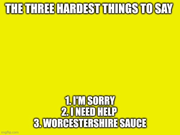 3 hard things to say | THE THREE HARDEST THINGS TO SAY; 1. I'M SORRY

2. I NEED HELP 

3. WORCESTERSHIRE SAUCE | image tagged in funny meme | made w/ Imgflip meme maker