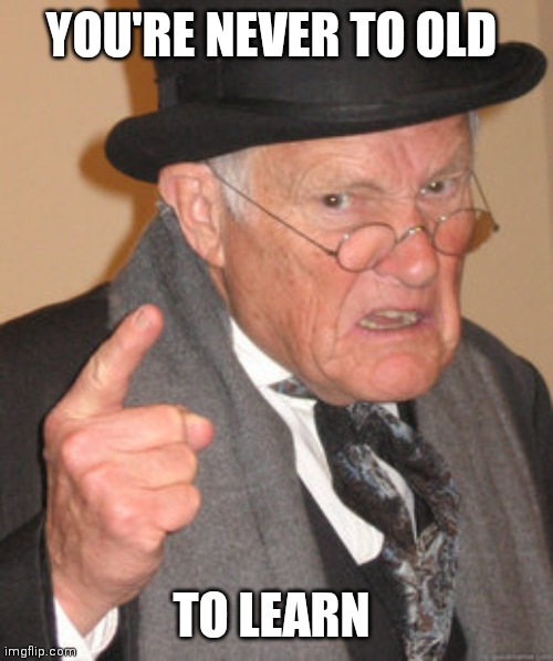 Never to old | YOU'RE NEVER TO OLD; TO LEARN | image tagged in memes,back in my day,funny memes | made w/ Imgflip meme maker
