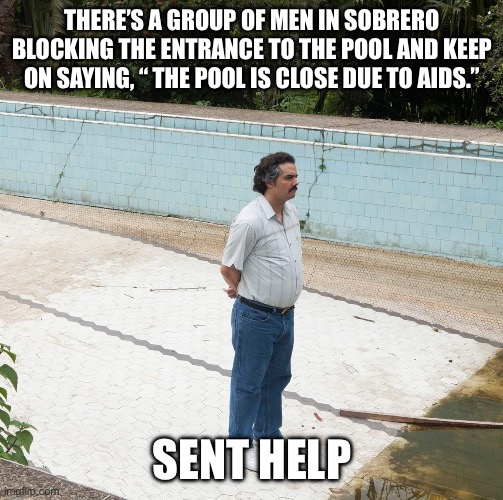 He need out | THERE’S A GROUP OF MEN IN SOBRERO BLOCKING THE ENTRANCE TO THE POOL AND KEEP ON SAYING, “ THE POOL IS CLOSE DUE TO AIDS.”; SENT HELP | image tagged in escobar swimming pool | made w/ Imgflip meme maker