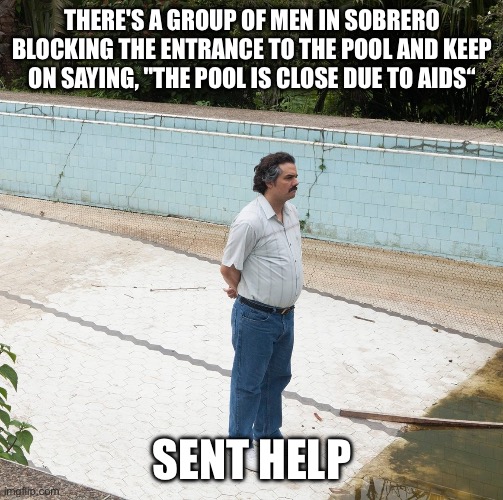 He need out | THERE'S A GROUP OF MEN IN SOBRERO BLOCKING THE ENTRANCE TO THE POOL AND KEEP
ON SAYING, "THE POOL IS CLOSE DUE TO AIDS“; SENT HELP | image tagged in escobar swimming pool | made w/ Imgflip meme maker