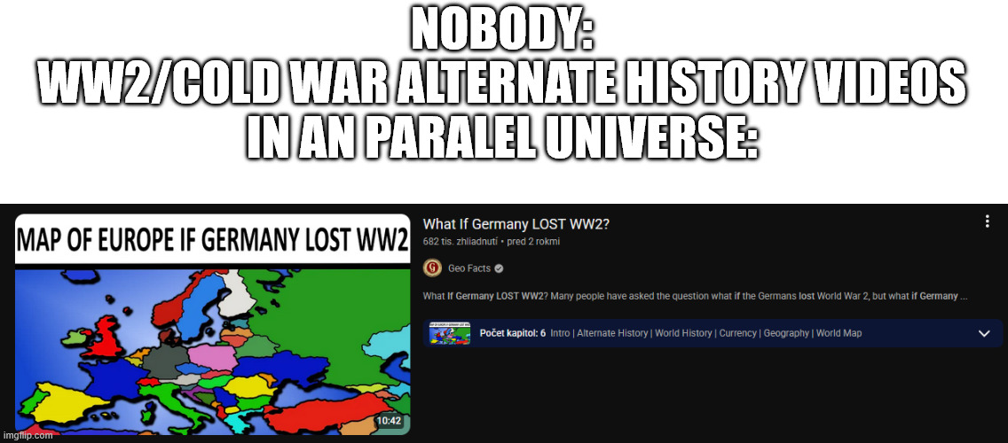 meanwile in an parallel universe | NOBODY:
WW2/COLD WAR ALTERNATE HISTORY VIDEOS IN AN PARALEL UNIVERSE: | image tagged in parallel universe,history memes,alternate reality,ww2,cold war | made w/ Imgflip meme maker