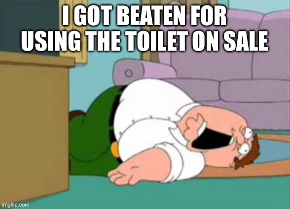 Dead Peter Griffin | I GOT BEATEN FOR USING THE TOILET ON SALE | image tagged in dead peter griffin | made w/ Imgflip meme maker