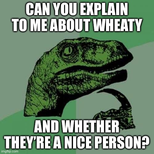 Philosoraptor | CAN YOU EXPLAIN TO ME ABOUT WHEATY; AND WHETHER THEY’RE A NICE PERSON? | image tagged in memes,philosoraptor | made w/ Imgflip meme maker