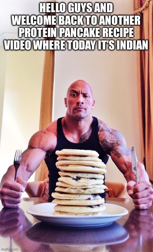The Rock's Pancakes | HELLO GUYS AND WELCOME BACK TO ANOTHER PROTEIN PANCAKE RECIPE VIDEO WHERE TODAY IT’S INDIAN | image tagged in the rock's pancakes | made w/ Imgflip meme maker