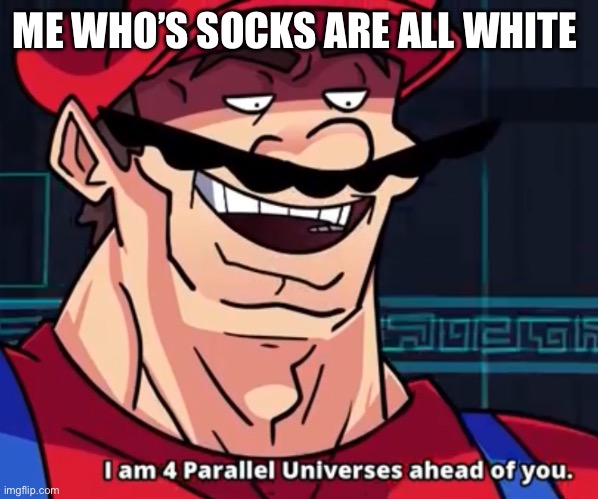 I Am 4 Parallel Universes Ahead Of You | ME WHO’S SOCKS ARE ALL WHITE | image tagged in i am 4 parallel universes ahead of you | made w/ Imgflip meme maker