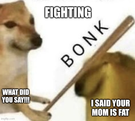 Bonk | FIGHTING; WHAT DID YOU SAY!!! I SAID YOUR MOM IS FAT | image tagged in bonk | made w/ Imgflip meme maker