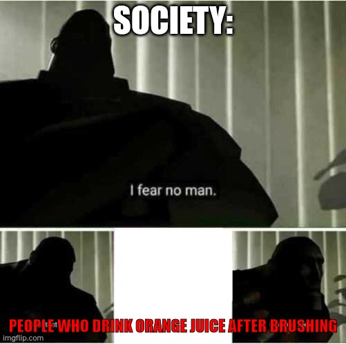 i do that btw | SOCIETY:; PEOPLE WHO DRINK ORANGE JUICE AFTER BRUSHING | image tagged in i fear no man | made w/ Imgflip meme maker