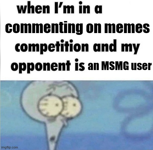 MSMG | commenting on memes; an MSMG user | image tagged in whe i'm in a competition and my opponent is | made w/ Imgflip meme maker