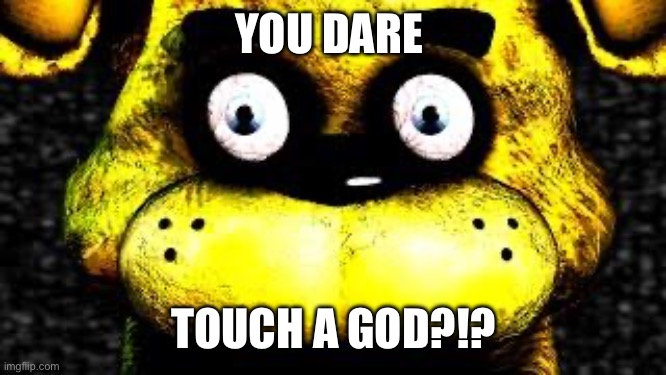 YOU DARE TOUCH A GOD?!? | image tagged in golden freddy | made w/ Imgflip meme maker