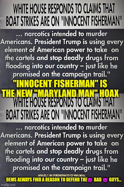 "Innocent fisherman" is the new "Maryland man" hoax | "INNOCENT FISHERMAN" IS THE NEW "MARYLAND MAN" HOAX; DEMS ALWAYS FIND A REASON TO DEFEND THE👿 BAD 👿 GUYS... | image tagged in democrat hoax,venezuela,maryland man,fentanyl,cocaine,drug addiction | made w/ Imgflip meme maker