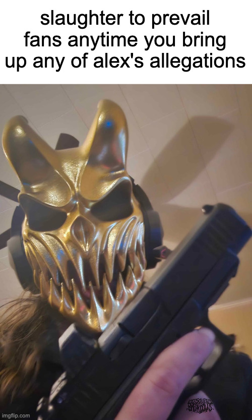 slaughter to prevail fans | slaughter to prevail fans anytime you bring up any of alex's allegations | image tagged in deathcore | made w/ Imgflip meme maker