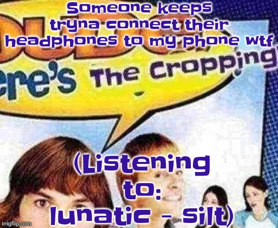 dude where's the cropping | Someone keeps tryna connect their headphones to my phone wtf; (Listening to: lunatic - silt) | image tagged in dude where's the cropping | made w/ Imgflip meme maker