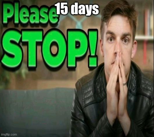 Please STOP! | 15 days | image tagged in please stop | made w/ Imgflip meme maker