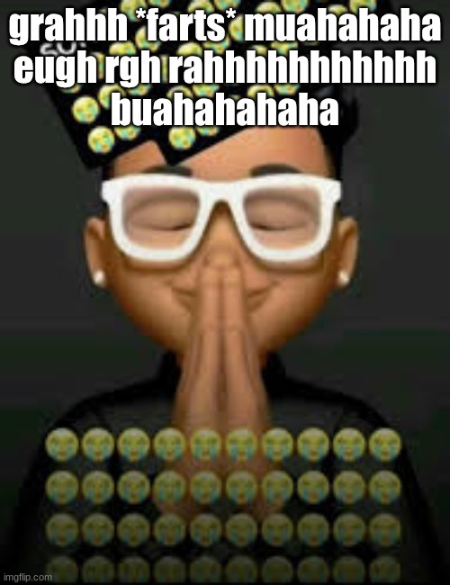 I'm crine (made by our glorious king bigjim998) | grahhh *farts* muahahaha
eugh rgh rahhhhhhhhhhh
buahahahaha | image tagged in i'm crine made by our glorious king bigjim998 | made w/ Imgflip meme maker