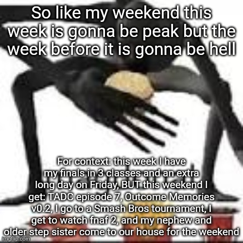 It's gonna suck but it'll be worth it | So like my weekend this week is gonna be peak but the week before it is gonna be hell; For context: this week I have my finals in 3 classes and an extra long day on Friday, BUT this weekend I get: TADC episode 7, Outcome Memories v0.2, I go to a Smash Bros tournament, I get to watch fnaf 2, and my nephew and older step sister come to our house for the weekend | image tagged in magdonal | made w/ Imgflip meme maker