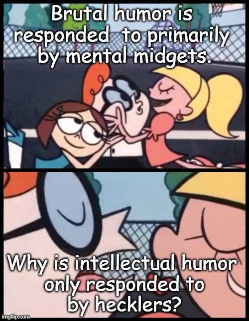 Not Funny | Brutal humor is 
responded  to primarily 
by mental midgets. Why is intellectual humor 
only responded to
by hecklers? | image tagged in memes,say it again dexter | made w/ Imgflip meme maker