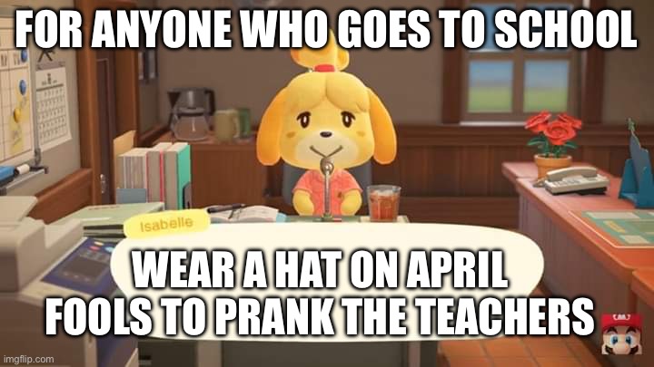 Started in Minnesota USA let’s see how far this gets | FOR ANYONE WHO GOES TO SCHOOL; WEAR A HAT ON APRIL FOOLS TO PRANK THE TEACHERS | image tagged in isabelle animal crossing announcement,april fools,april fools day,hat | made w/ Imgflip meme maker