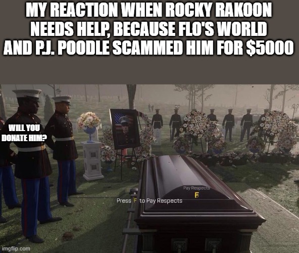 F | MY REACTION WHEN ROCKY RAKOON NEEDS HELP, BECAUSE FLO'S WORLD AND P.J. POODLE SCAMMED HIM FOR $5000; WILL YOU DONATE HIM? | image tagged in press f to pay respects | made w/ Imgflip meme maker